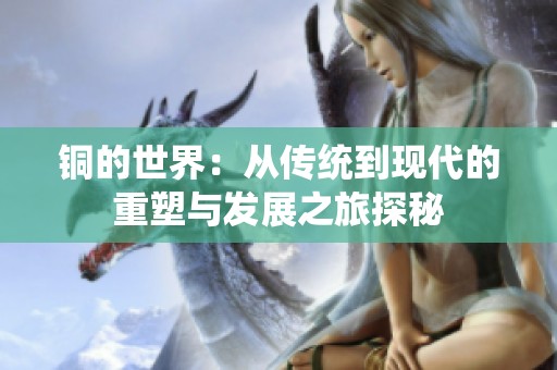 铜的世界：从传统到现代的重塑与发展之旅探秘