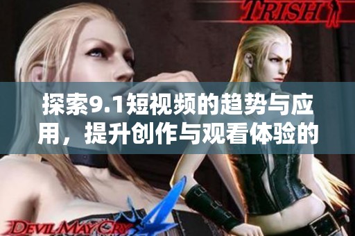 探索9.1短视频的趋势与应用，提升创作与观看体验的全新视角