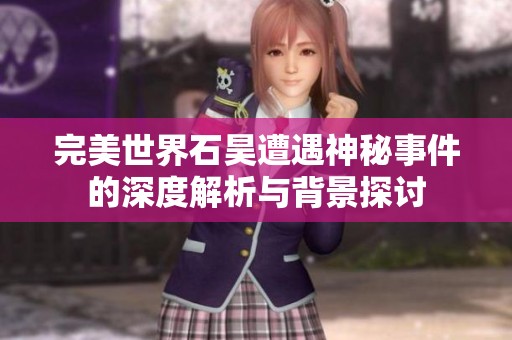 完美世界石昊遭遇神秘事件的深度解析与背景探讨