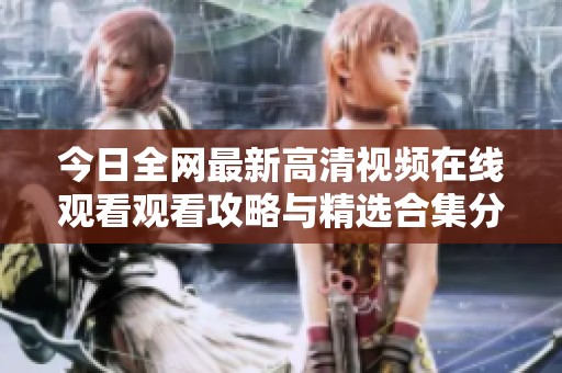 今日全网最新高清视频在线观看观看攻略与精选合集分享