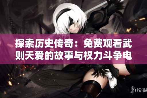 探索历史传奇：免费观看武则天爱的故事与权力斗争电视剧