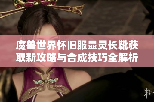 魔兽世界怀旧服显灵长靴获取新攻略与合成技巧全解析