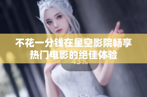 不花一分钱在星空影院畅享热门电影的绝佳体验