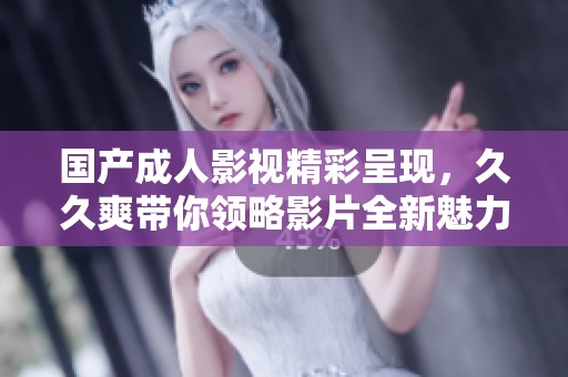 国产成人影视精彩呈现，久久爽带你领略影片全新魅力与体验