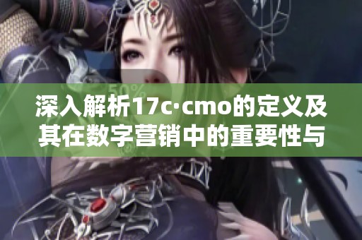 深入解析17c·cmo的定义及其在数字营销中的重要性与应用价值