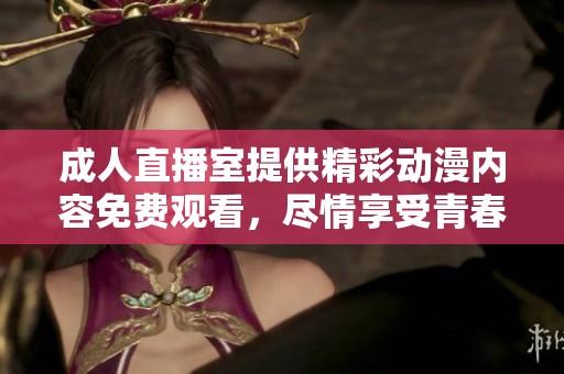 成人直播室提供精彩动漫内容免费观看，尽情享受青春激情体验