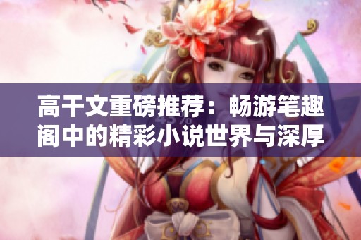 高干文重磅推荐：畅游笔趣阁中的精彩小说世界与深厚情感故事