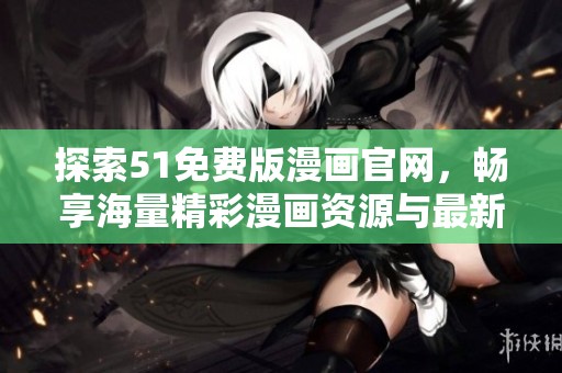 探索51免费版漫画官网，畅享海量精彩漫画资源与最新更新信息
