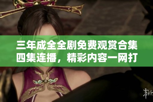 三年成全全剧免费观赏合集四集连播，精彩内容一网打尽