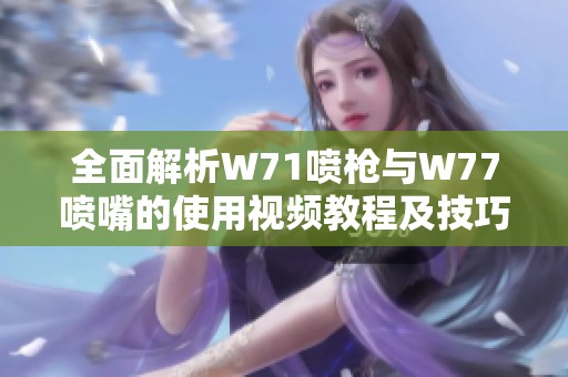 全面解析W71喷枪与W77喷嘴的使用视频教程及技巧分享