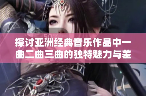 探讨亚洲经典音乐作品中一曲二曲三曲的独特魅力与差异之道