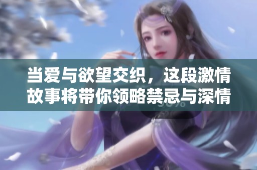 当爱与欲望交织，这段激情故事将带你领略禁忌与深情的碰撞