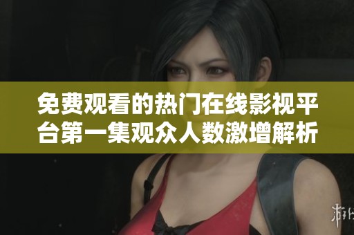 免费观看的热门在线影视平台第一集观众人数激增解析