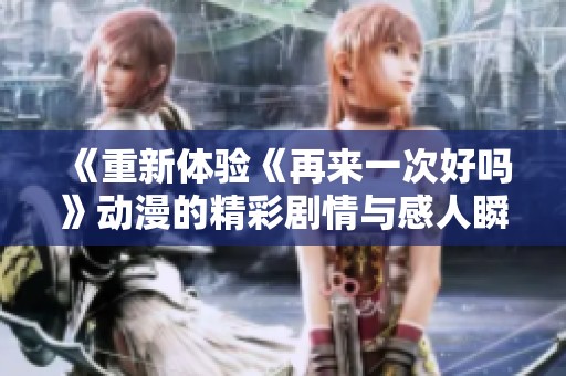 《重新体验《再来一次好吗》动漫的精彩剧情与感人瞬间》