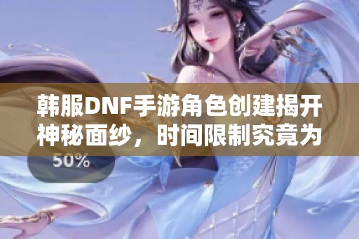 韩服DNF手游角色创建揭开神秘面纱，时间限制究竟为何如此奇特