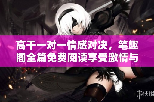 高干一对一情感对决，笔趣阁全篇免费阅读享受激情与纠葛