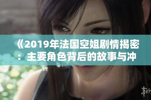 《2019年法国空姐剧情揭密：主要角色背后的故事与冲突展现》