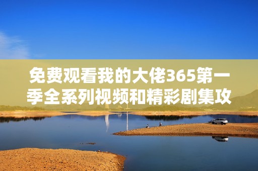 免费观看我的大佬365第一季全系列视频和精彩剧集攻略