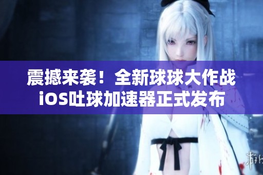 震撼来袭！全新球球大作战iOS吐球加速器正式发布