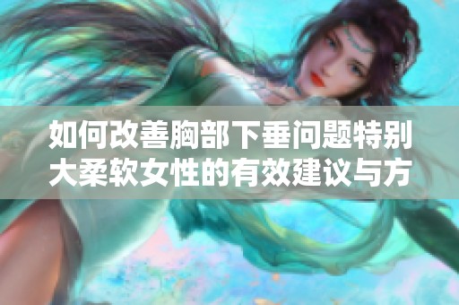 如何改善胸部下垂问题特别大柔软女性的有效建议与方法