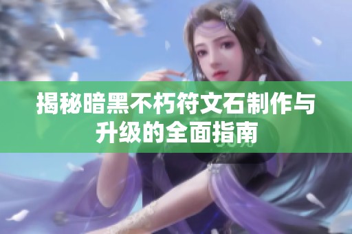 揭秘暗黑不朽符文石制作与升级的全面指南