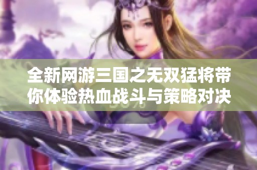 全新网游三国之无双猛将带你体验热血战斗与策略对决