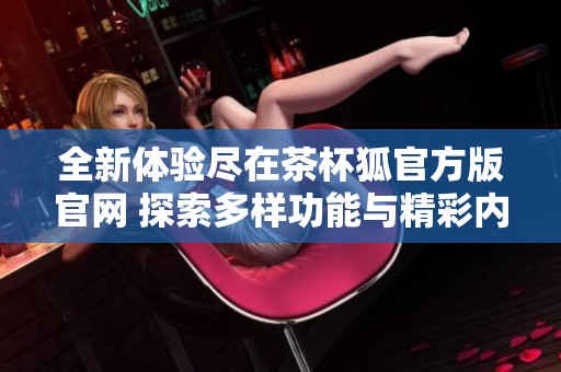 全新体验尽在茶杯狐官方版官网 探索多样功能与精彩内容