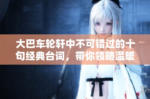 大巴车轮轩中不可错过的十句经典台词，带你领略温暖与感动的时刻