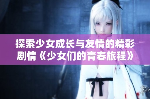 探索少女成长与友情的精彩剧情《少女们的青春旅程》在线播放电视剧