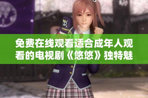 免费在线观看适合成年人观看的电视剧《悠悠》独特魅力不容错过