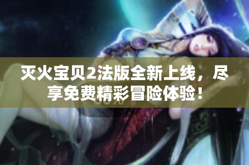 灭火宝贝2法版全新上线，尽享免费精彩冒险体验！