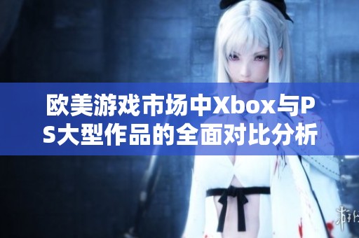 欧美游戏市场中Xbox与PS大型作品的全面对比分析与探讨