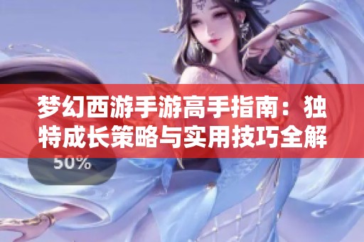 梦幻西游手游高手指南：独特成长策略与实用技巧全解析