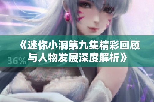 《迷你小洞第九集精彩回顾与人物发展深度解析》