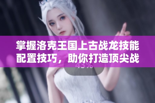 掌握洛克王国上古战龙技能配置技巧，助你打造顶尖战力攻略