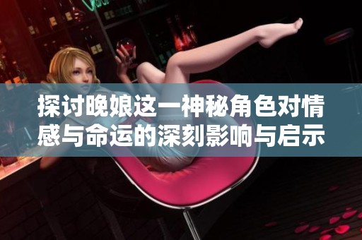 探讨晚娘这一神秘角色对情感与命运的深刻影响与启示