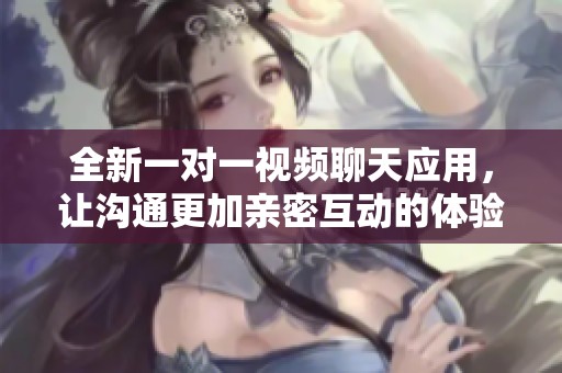 全新一对一视频聊天应用，让沟通更加亲密互动的体验