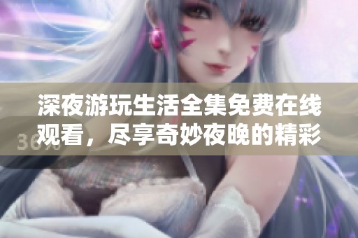 深夜游玩生活全集免费在线观看，尽享奇妙夜晚的精彩体验与冒险