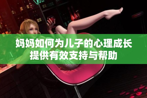 妈妈如何为儿子的心理成长提供有效支持与帮助