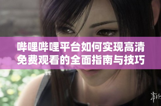 哔哩哔哩平台如何实现高清免费观看的全面指南与技巧分享