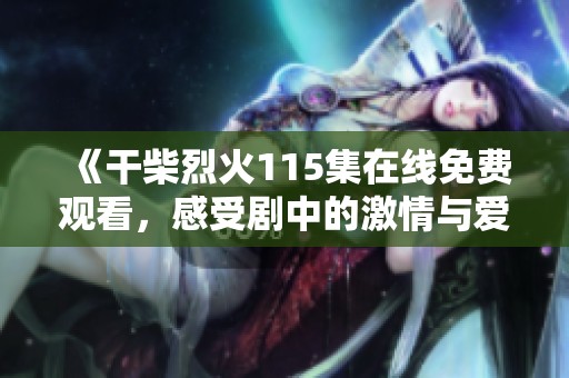 《干柴烈火115集在线免费观看，感受剧中的激情与爱恋》