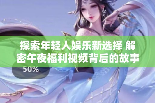 探索年轻人娱乐新选择 解密午夜福利视频背后的故事与影响