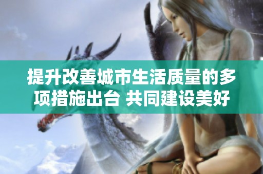 提升改善城市生活质量的多项措施出台 共同建设美好家园