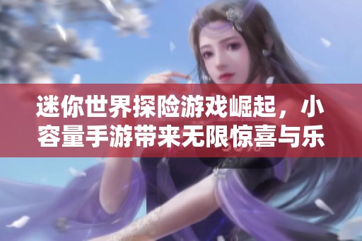 迷你世界探险游戏崛起，小容量手游带来无限惊喜与乐趣