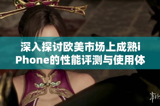 深入探讨欧美市场上成熟iPhone的性能评测与使用体验分析