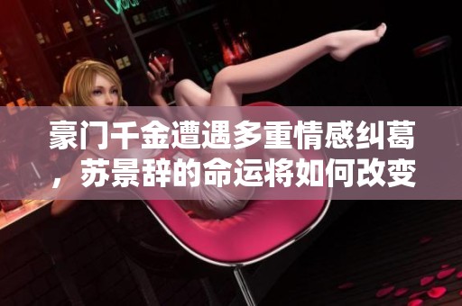 豪门千金遭遇多重情感纠葛，苏景辞的命运将如何改变篇章