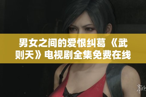 男女之间的爱恨纠葛 《武则天》电视剧全集免费在线看