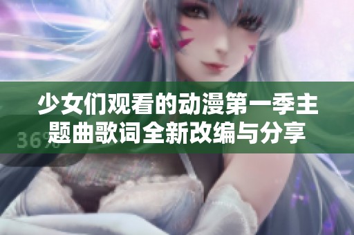 少女们观看的动漫第一季主题曲歌词全新改编与分享