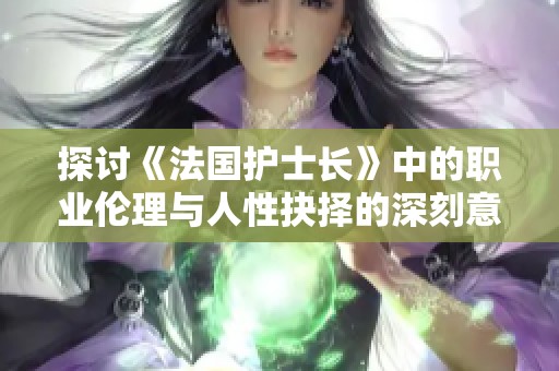 探讨《法国护士长》中的职业伦理与人性抉择的深刻意义