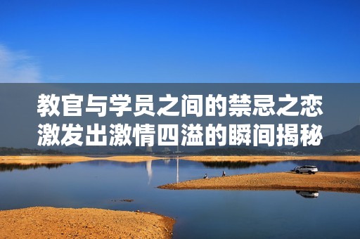 教官与学员之间的禁忌之恋激发出激情四溢的瞬间揭秘